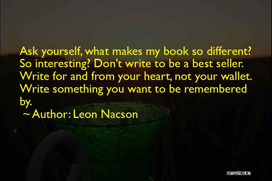 Leon Nacson Quotes: Ask Yourself, What Makes My Book So Different? So Interesting? Don't Write To Be A Best Seller. Write For And