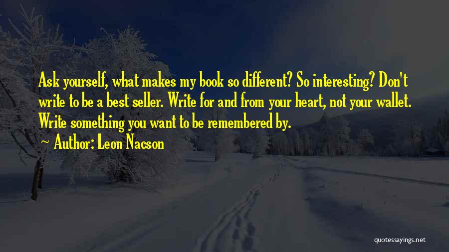 Leon Nacson Quotes: Ask Yourself, What Makes My Book So Different? So Interesting? Don't Write To Be A Best Seller. Write For And