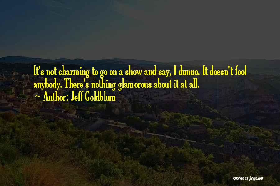 Jeff Goldblum Quotes: It's Not Charming To Go On A Show And Say, I Dunno. It Doesn't Fool Anybody. There's Nothing Glamorous About