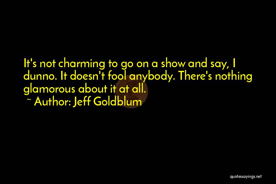 Jeff Goldblum Quotes: It's Not Charming To Go On A Show And Say, I Dunno. It Doesn't Fool Anybody. There's Nothing Glamorous About