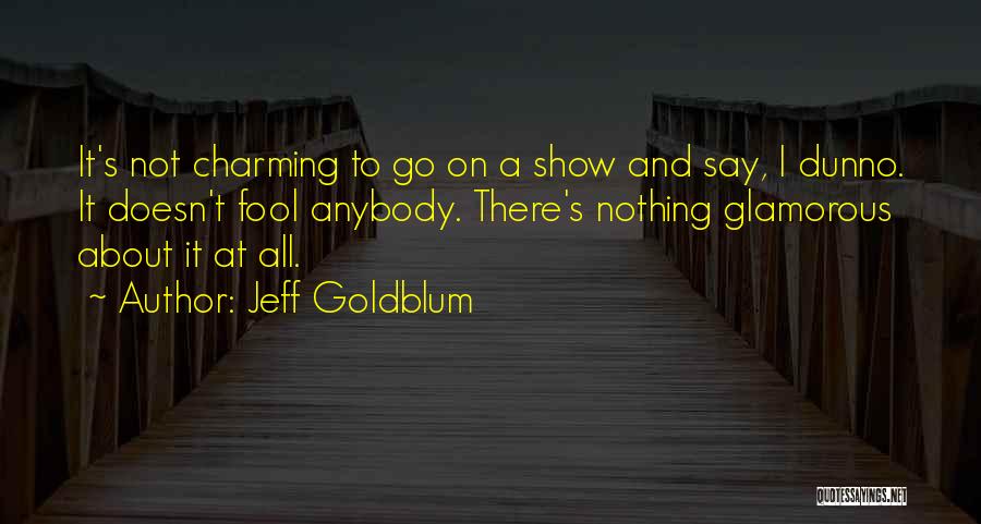 Jeff Goldblum Quotes: It's Not Charming To Go On A Show And Say, I Dunno. It Doesn't Fool Anybody. There's Nothing Glamorous About