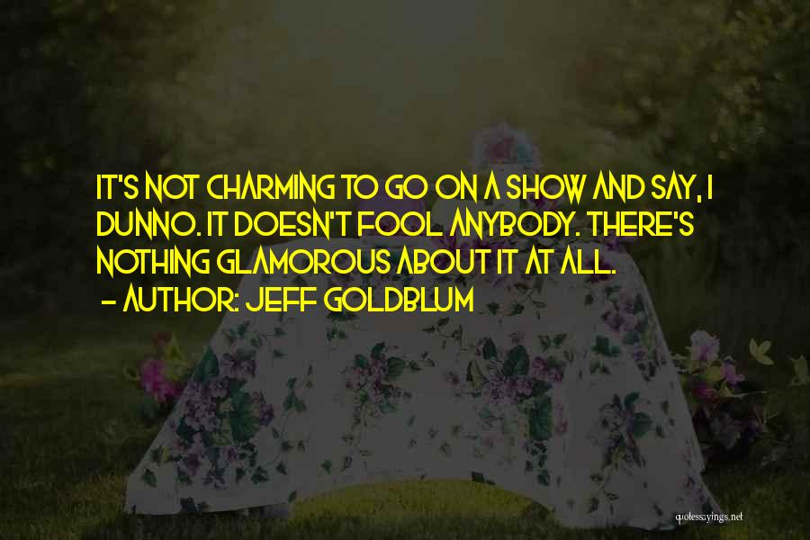 Jeff Goldblum Quotes: It's Not Charming To Go On A Show And Say, I Dunno. It Doesn't Fool Anybody. There's Nothing Glamorous About