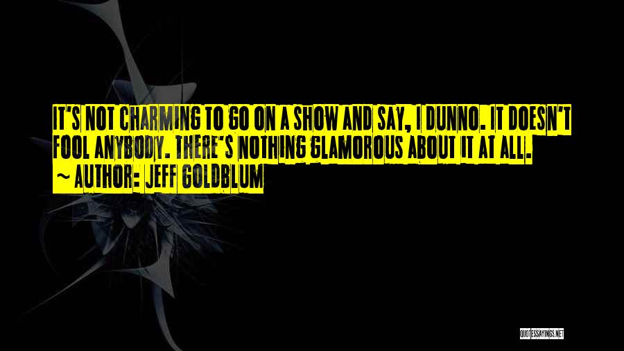 Jeff Goldblum Quotes: It's Not Charming To Go On A Show And Say, I Dunno. It Doesn't Fool Anybody. There's Nothing Glamorous About