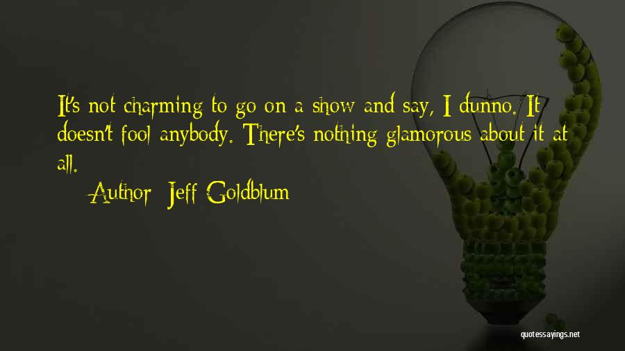 Jeff Goldblum Quotes: It's Not Charming To Go On A Show And Say, I Dunno. It Doesn't Fool Anybody. There's Nothing Glamorous About