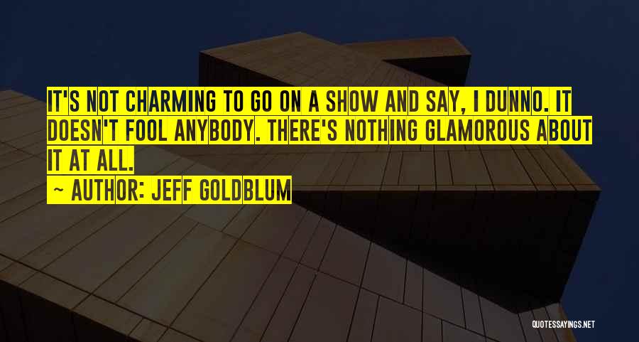 Jeff Goldblum Quotes: It's Not Charming To Go On A Show And Say, I Dunno. It Doesn't Fool Anybody. There's Nothing Glamorous About