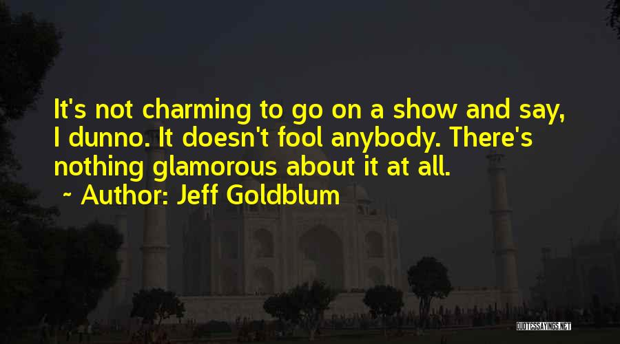 Jeff Goldblum Quotes: It's Not Charming To Go On A Show And Say, I Dunno. It Doesn't Fool Anybody. There's Nothing Glamorous About