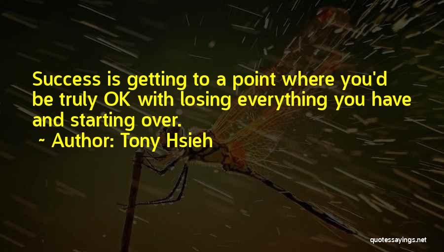 Tony Hsieh Quotes: Success Is Getting To A Point Where You'd Be Truly Ok With Losing Everything You Have And Starting Over.