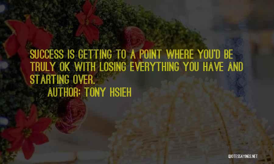 Tony Hsieh Quotes: Success Is Getting To A Point Where You'd Be Truly Ok With Losing Everything You Have And Starting Over.