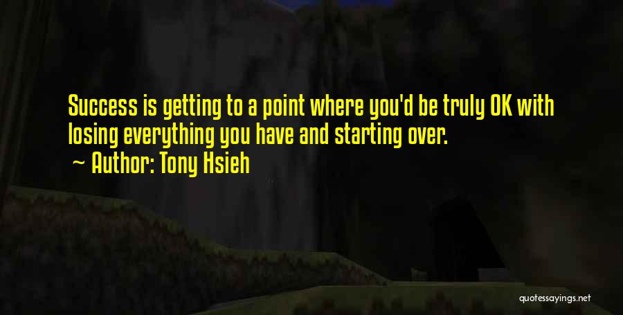 Tony Hsieh Quotes: Success Is Getting To A Point Where You'd Be Truly Ok With Losing Everything You Have And Starting Over.