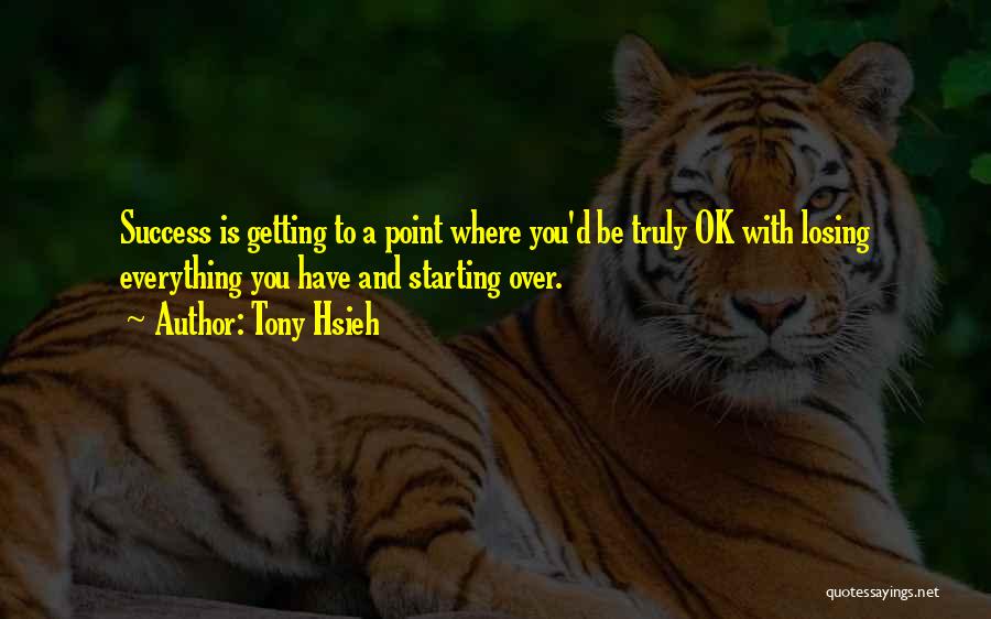 Tony Hsieh Quotes: Success Is Getting To A Point Where You'd Be Truly Ok With Losing Everything You Have And Starting Over.