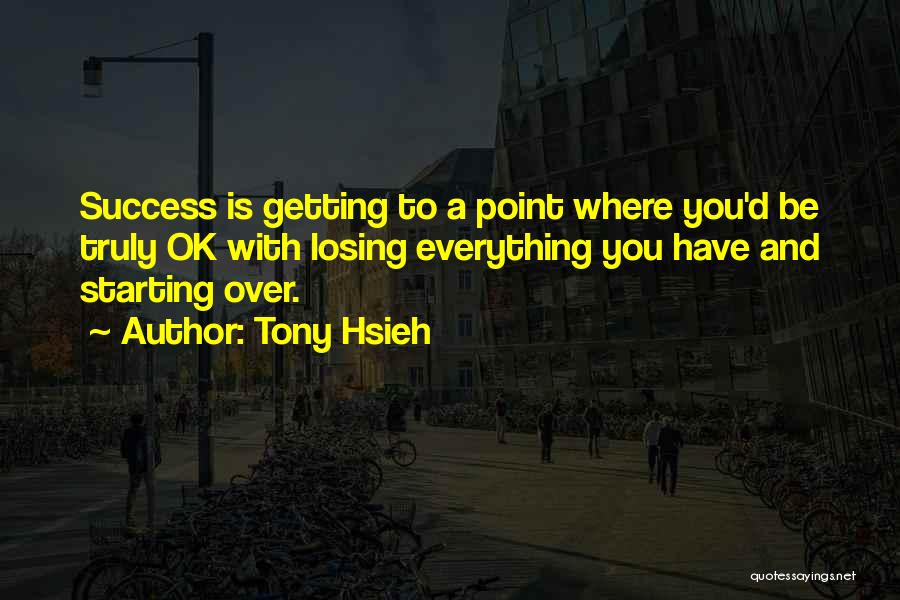 Tony Hsieh Quotes: Success Is Getting To A Point Where You'd Be Truly Ok With Losing Everything You Have And Starting Over.