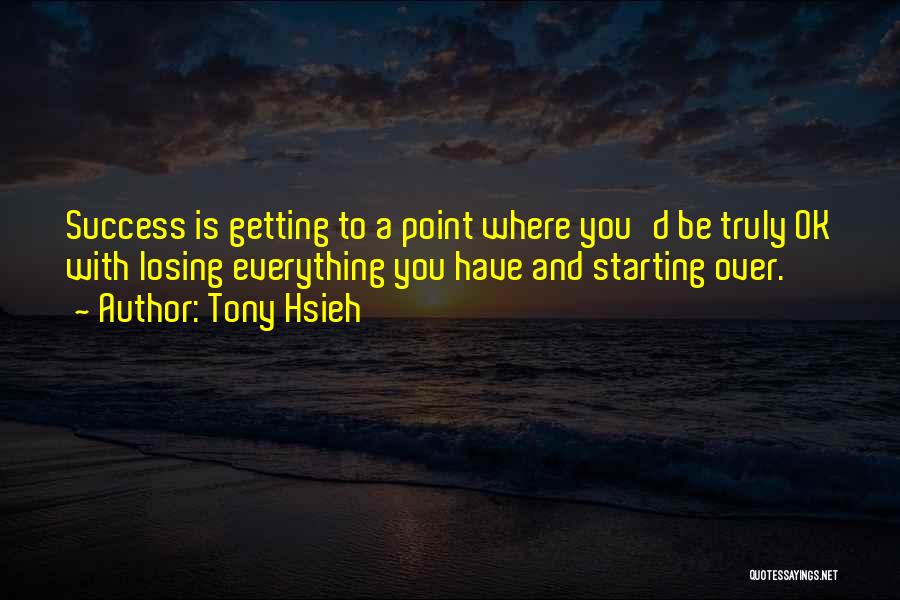 Tony Hsieh Quotes: Success Is Getting To A Point Where You'd Be Truly Ok With Losing Everything You Have And Starting Over.