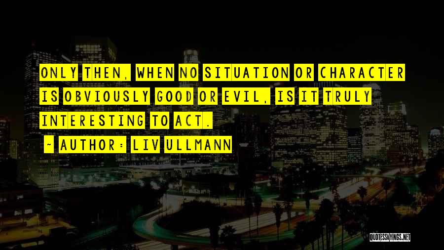 Liv Ullmann Quotes: Only Then, When No Situation Or Character Is Obviously Good Or Evil, Is It Truly Interesting To Act.