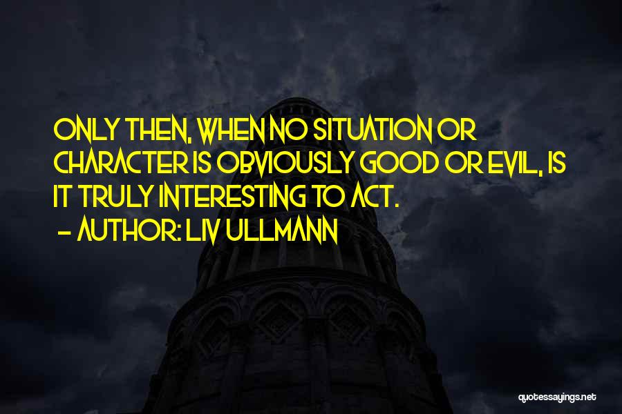 Liv Ullmann Quotes: Only Then, When No Situation Or Character Is Obviously Good Or Evil, Is It Truly Interesting To Act.