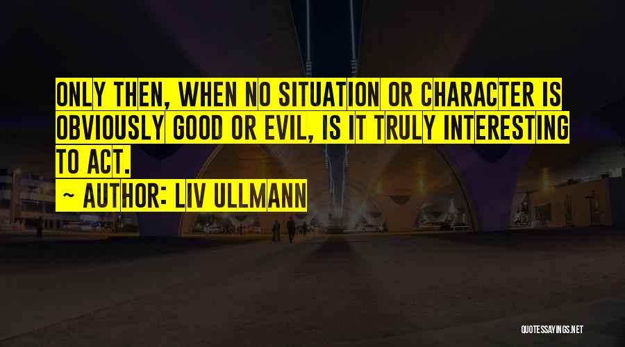 Liv Ullmann Quotes: Only Then, When No Situation Or Character Is Obviously Good Or Evil, Is It Truly Interesting To Act.