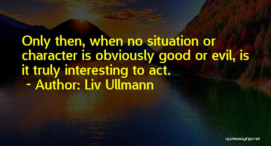 Liv Ullmann Quotes: Only Then, When No Situation Or Character Is Obviously Good Or Evil, Is It Truly Interesting To Act.