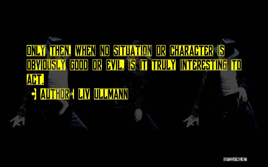 Liv Ullmann Quotes: Only Then, When No Situation Or Character Is Obviously Good Or Evil, Is It Truly Interesting To Act.