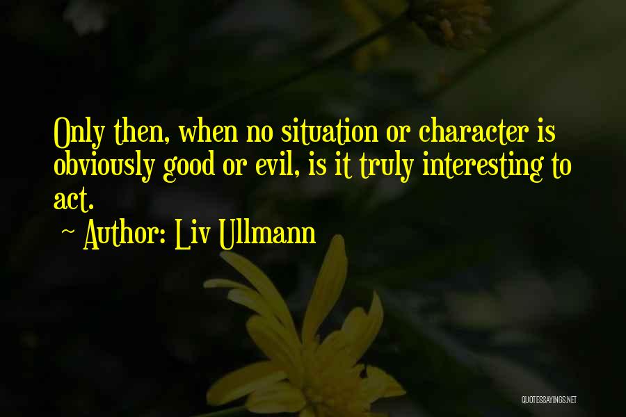 Liv Ullmann Quotes: Only Then, When No Situation Or Character Is Obviously Good Or Evil, Is It Truly Interesting To Act.