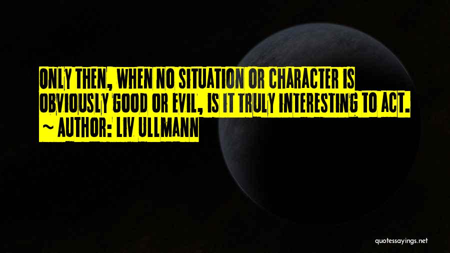 Liv Ullmann Quotes: Only Then, When No Situation Or Character Is Obviously Good Or Evil, Is It Truly Interesting To Act.