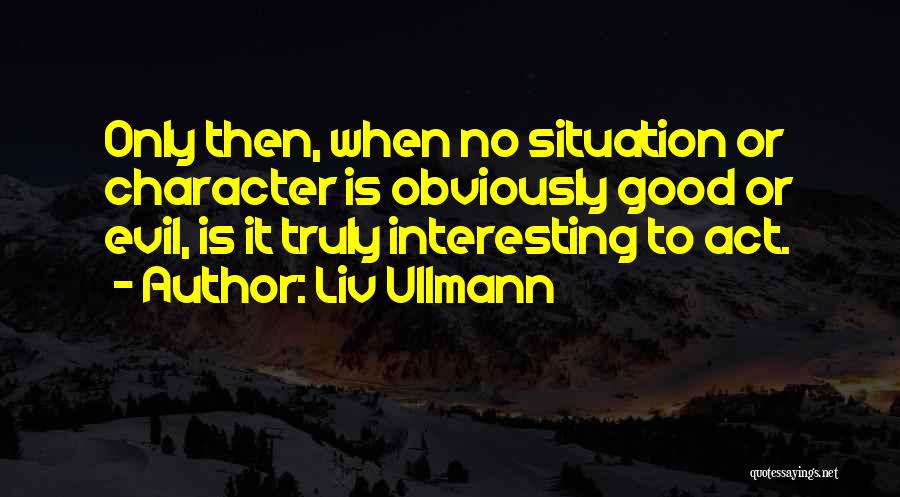 Liv Ullmann Quotes: Only Then, When No Situation Or Character Is Obviously Good Or Evil, Is It Truly Interesting To Act.