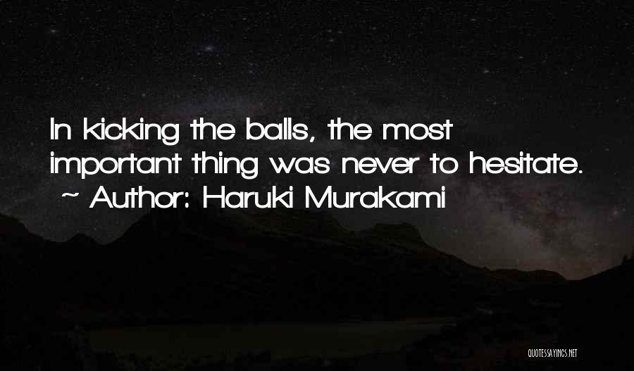 Haruki Murakami Quotes: In Kicking The Balls, The Most Important Thing Was Never To Hesitate.