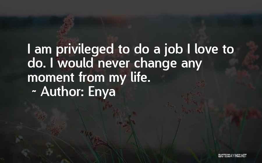 Enya Quotes: I Am Privileged To Do A Job I Love To Do. I Would Never Change Any Moment From My Life.