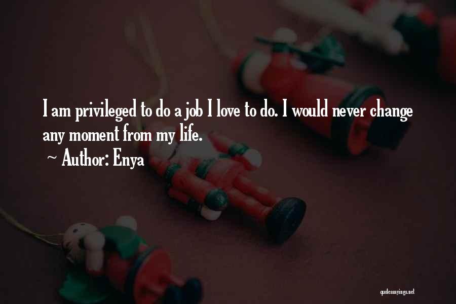 Enya Quotes: I Am Privileged To Do A Job I Love To Do. I Would Never Change Any Moment From My Life.