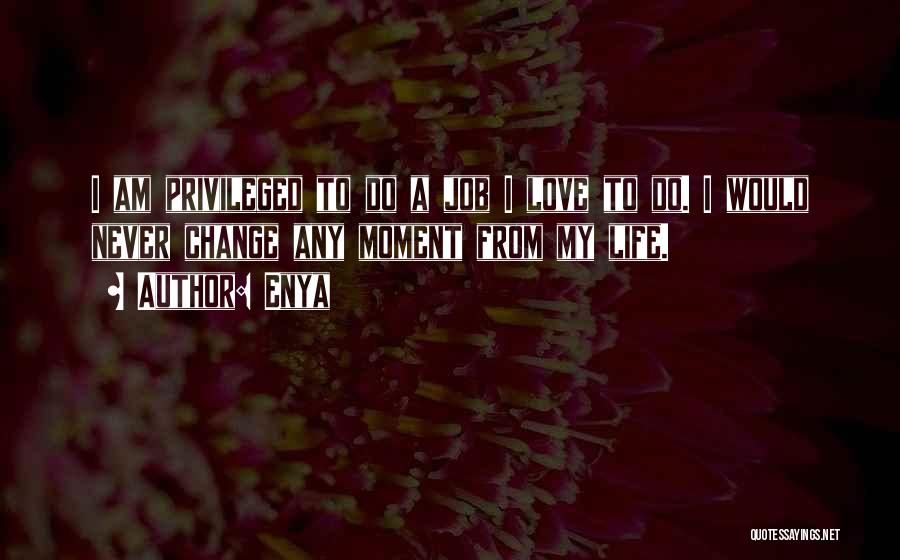Enya Quotes: I Am Privileged To Do A Job I Love To Do. I Would Never Change Any Moment From My Life.