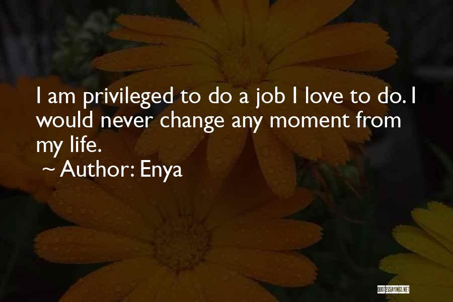 Enya Quotes: I Am Privileged To Do A Job I Love To Do. I Would Never Change Any Moment From My Life.