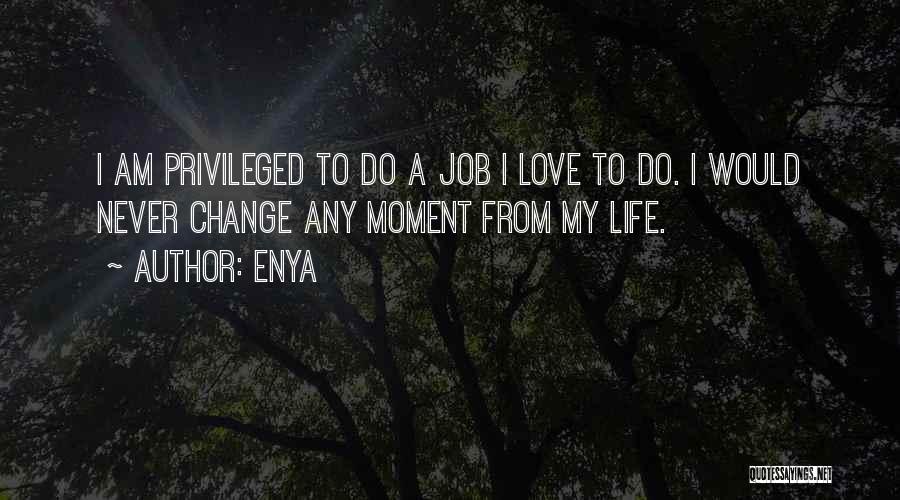 Enya Quotes: I Am Privileged To Do A Job I Love To Do. I Would Never Change Any Moment From My Life.