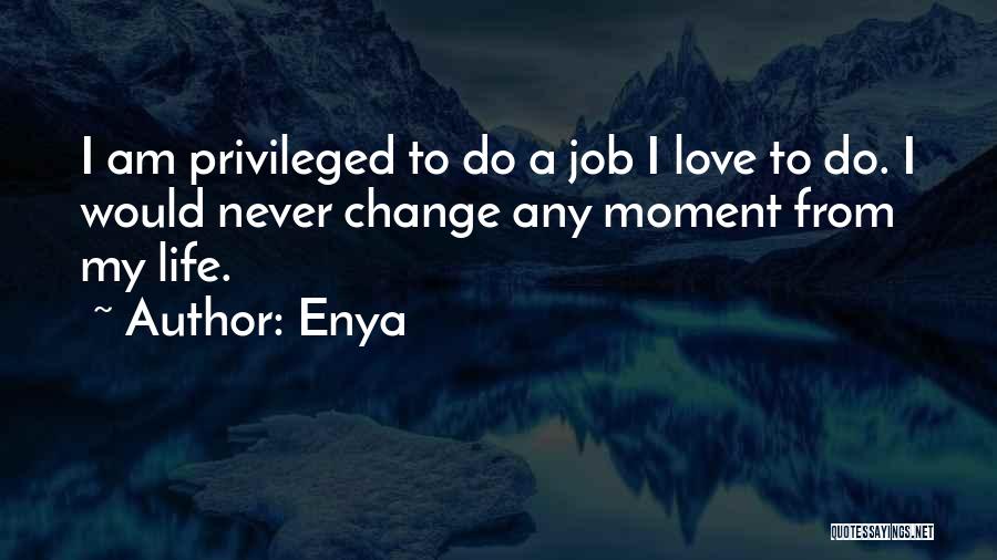 Enya Quotes: I Am Privileged To Do A Job I Love To Do. I Would Never Change Any Moment From My Life.