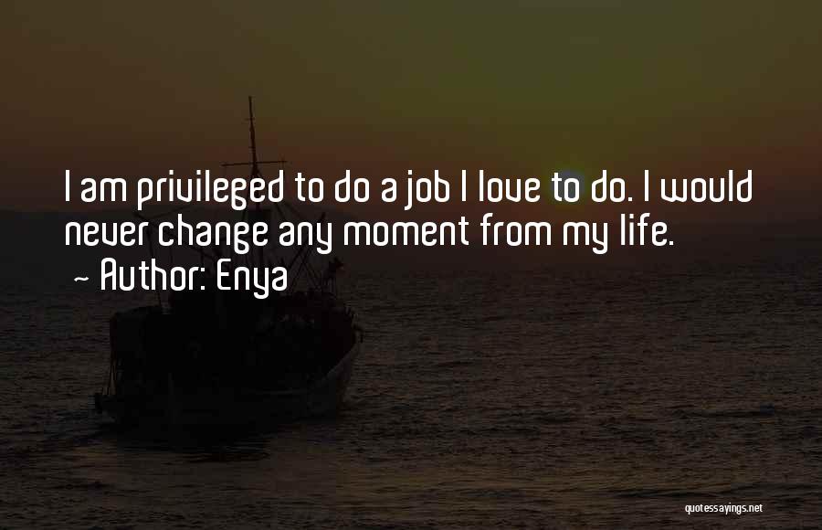 Enya Quotes: I Am Privileged To Do A Job I Love To Do. I Would Never Change Any Moment From My Life.