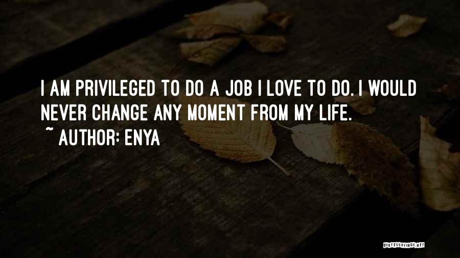 Enya Quotes: I Am Privileged To Do A Job I Love To Do. I Would Never Change Any Moment From My Life.