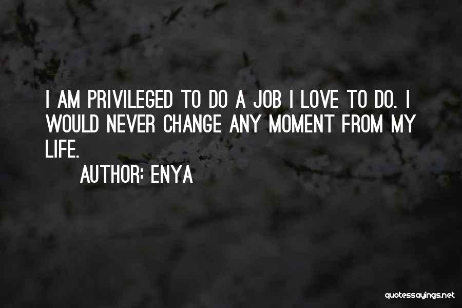 Enya Quotes: I Am Privileged To Do A Job I Love To Do. I Would Never Change Any Moment From My Life.