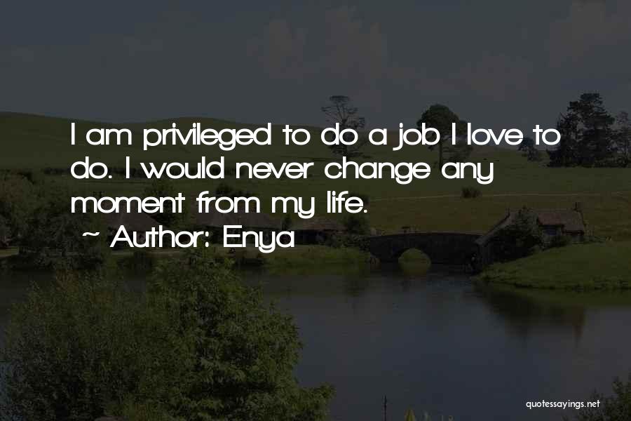 Enya Quotes: I Am Privileged To Do A Job I Love To Do. I Would Never Change Any Moment From My Life.