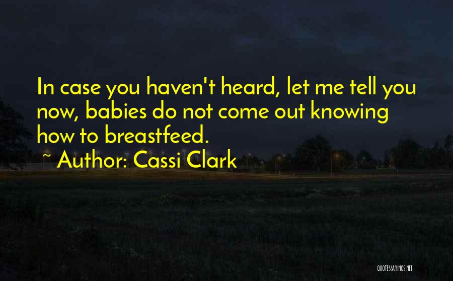 Cassi Clark Quotes: In Case You Haven't Heard, Let Me Tell You Now, Babies Do Not Come Out Knowing How To Breastfeed.