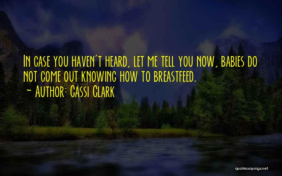 Cassi Clark Quotes: In Case You Haven't Heard, Let Me Tell You Now, Babies Do Not Come Out Knowing How To Breastfeed.