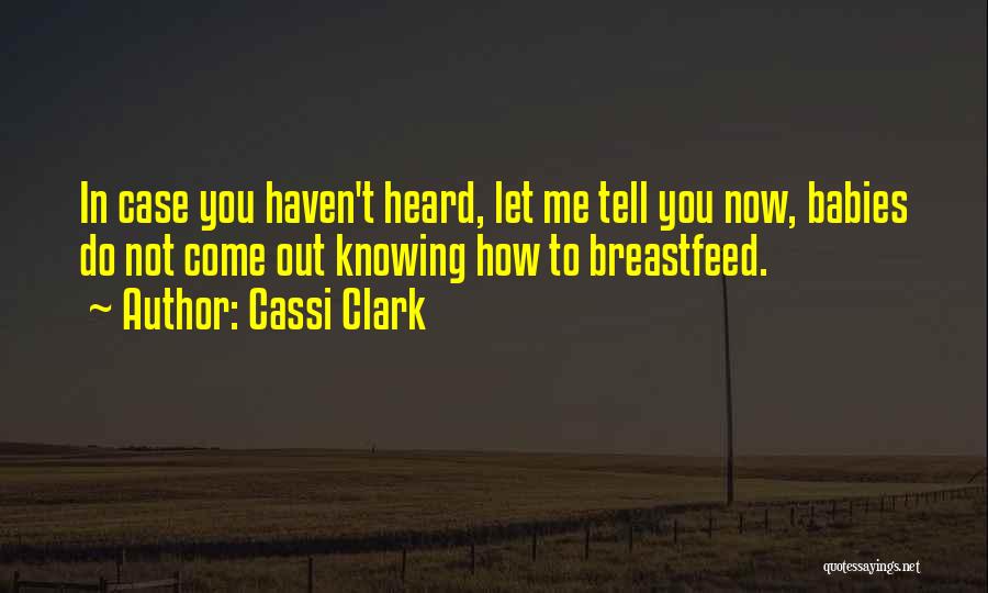 Cassi Clark Quotes: In Case You Haven't Heard, Let Me Tell You Now, Babies Do Not Come Out Knowing How To Breastfeed.