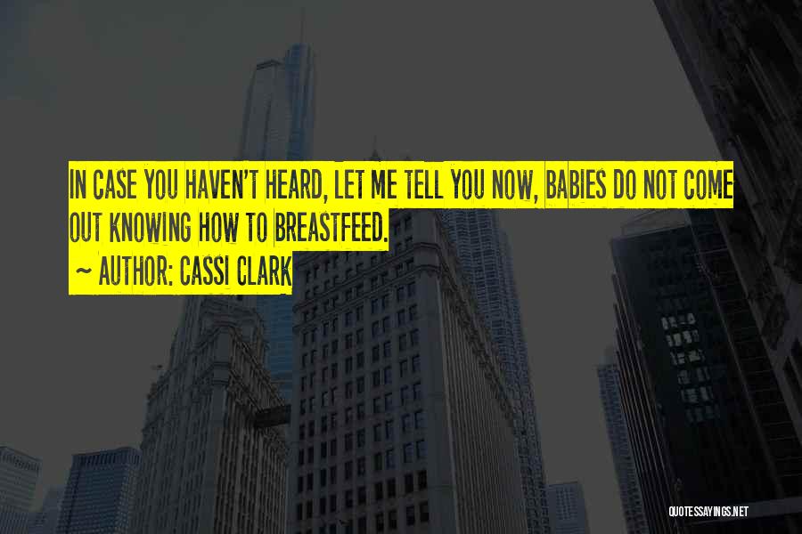 Cassi Clark Quotes: In Case You Haven't Heard, Let Me Tell You Now, Babies Do Not Come Out Knowing How To Breastfeed.