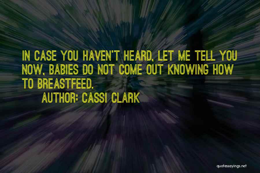 Cassi Clark Quotes: In Case You Haven't Heard, Let Me Tell You Now, Babies Do Not Come Out Knowing How To Breastfeed.