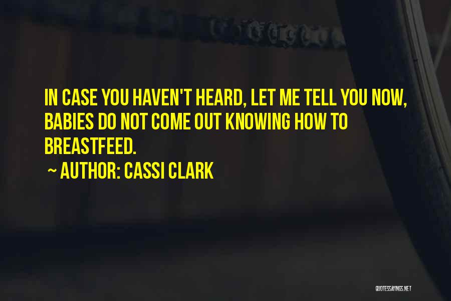 Cassi Clark Quotes: In Case You Haven't Heard, Let Me Tell You Now, Babies Do Not Come Out Knowing How To Breastfeed.