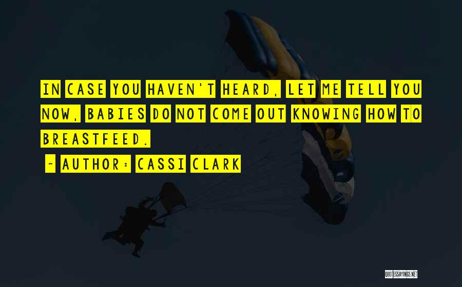 Cassi Clark Quotes: In Case You Haven't Heard, Let Me Tell You Now, Babies Do Not Come Out Knowing How To Breastfeed.