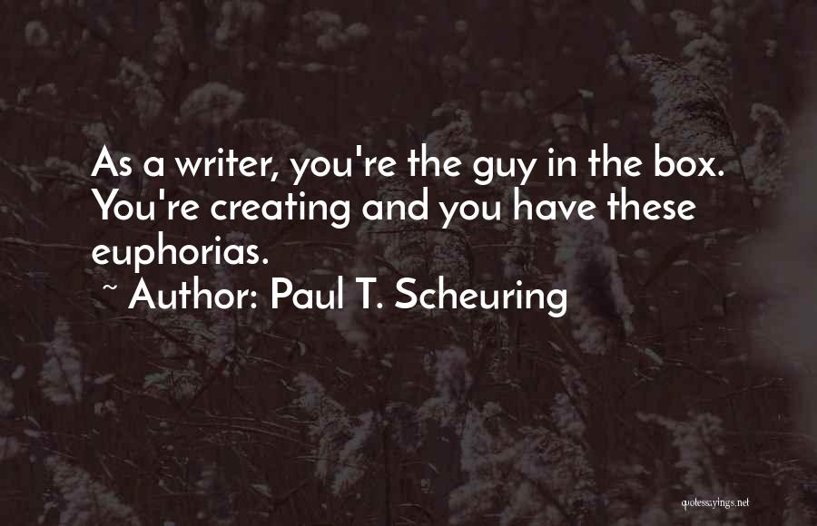 Paul T. Scheuring Quotes: As A Writer, You're The Guy In The Box. You're Creating And You Have These Euphorias.