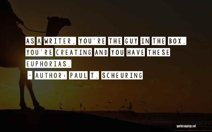 Paul T. Scheuring Quotes: As A Writer, You're The Guy In The Box. You're Creating And You Have These Euphorias.
