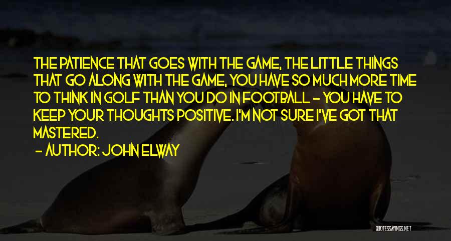 John Elway Quotes: The Patience That Goes With The Game, The Little Things That Go Along With The Game, You Have So Much