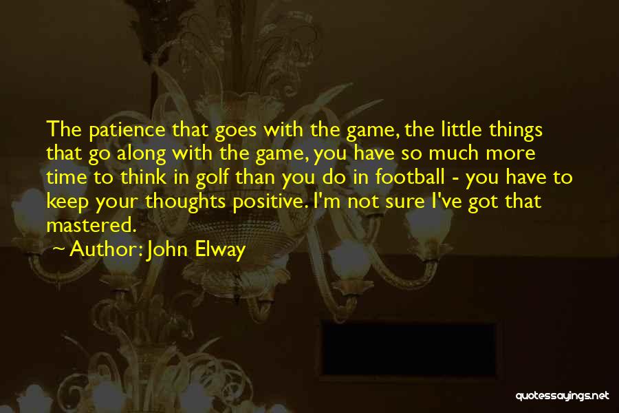 John Elway Quotes: The Patience That Goes With The Game, The Little Things That Go Along With The Game, You Have So Much