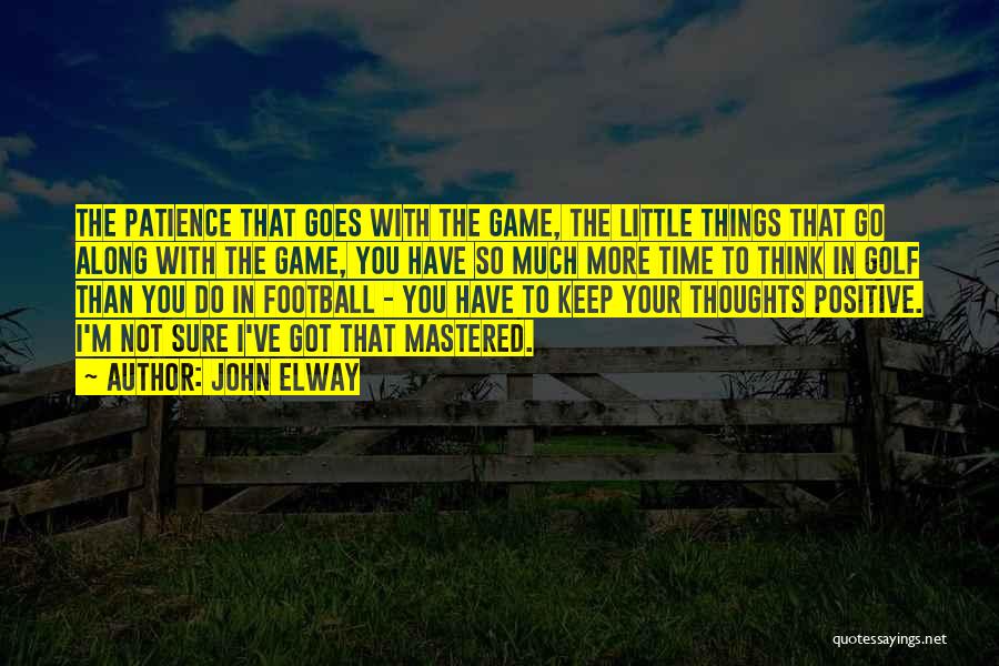 John Elway Quotes: The Patience That Goes With The Game, The Little Things That Go Along With The Game, You Have So Much