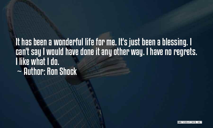 Ron Shock Quotes: It Has Been A Wonderful Life For Me. It's Just Been A Blessing. I Can't Say I Would Have Done