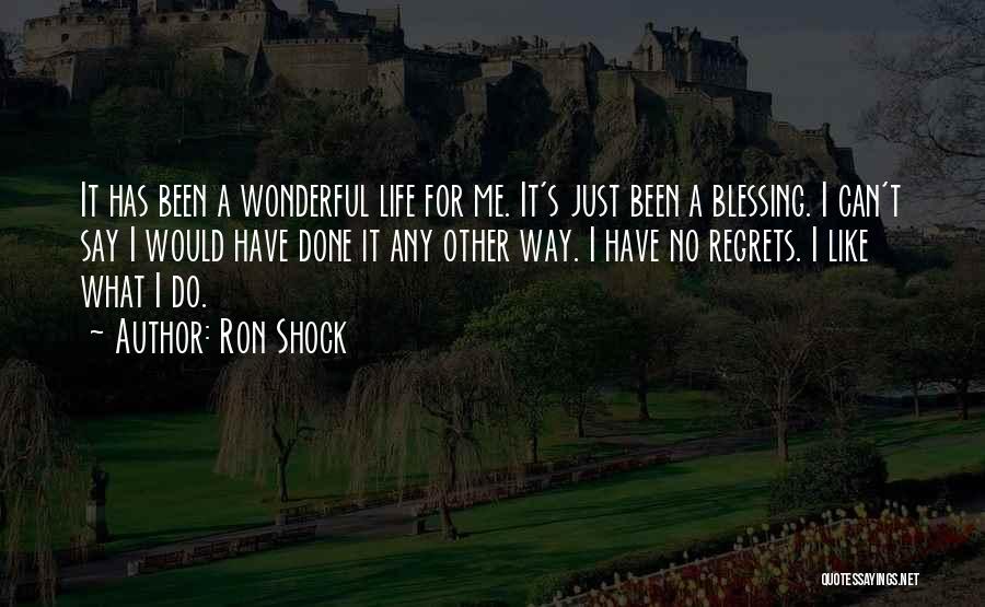 Ron Shock Quotes: It Has Been A Wonderful Life For Me. It's Just Been A Blessing. I Can't Say I Would Have Done