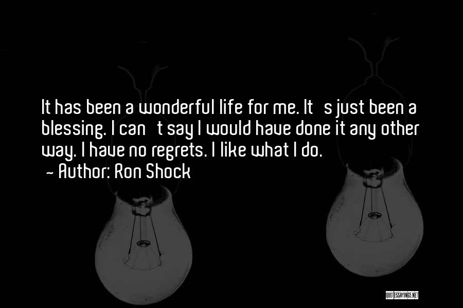 Ron Shock Quotes: It Has Been A Wonderful Life For Me. It's Just Been A Blessing. I Can't Say I Would Have Done